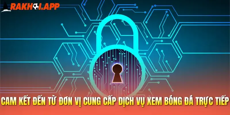 Chính Sách Bảo Mật - Quản Lý Thông Tin Cá Nhân An Toàn tại Rakhoi 3 Cam kết đến từ đơn vị cung cấp dịch vụ xem bóng đá trực tiếp