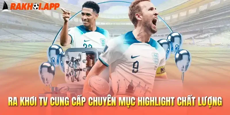 Ra khơi tv cung cấp chuyên mục highlight chất lượng