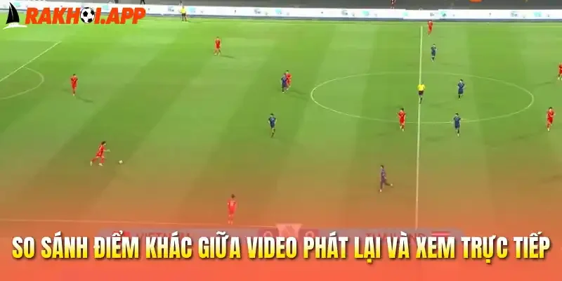 So sánh điểm khác giữa video phát lại và xem trực tiếp