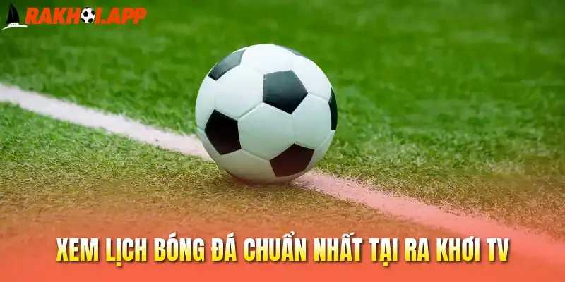 Xem lịch bóng đá chuẩn nhất tại Ra khơi tv