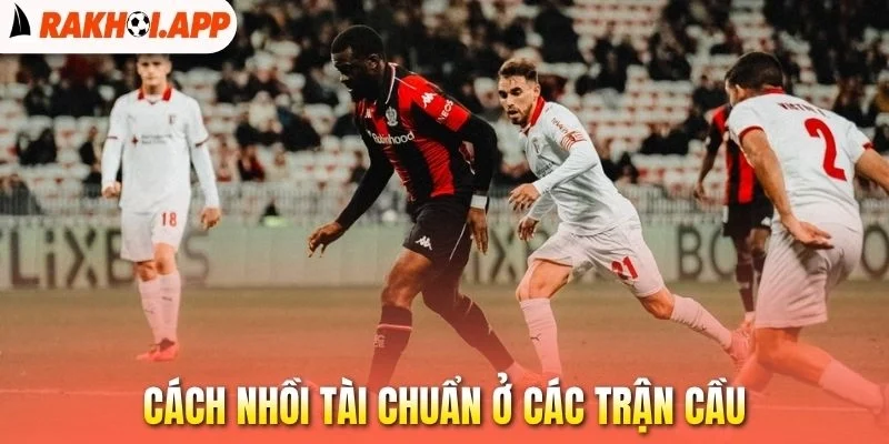 Cách nhồi tài chuẩn ở các trận cầu