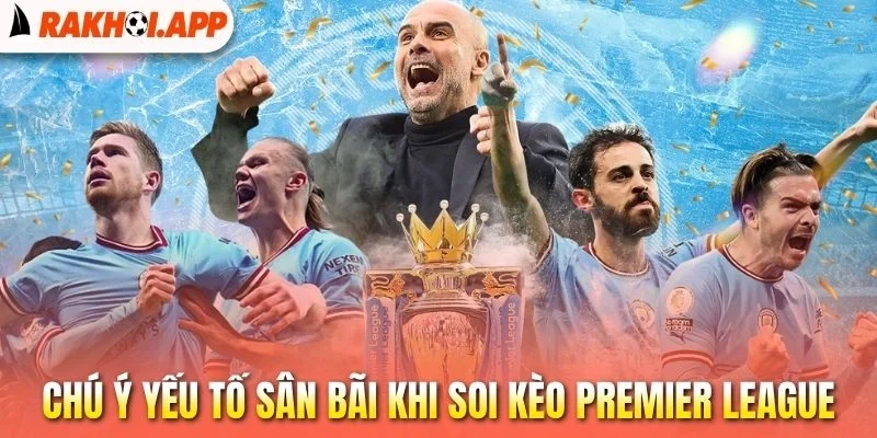 Soi Kèo Premier League - Bí Quyết Bắt Tỷ Lệ Vàng Hiệu Quả 3 Chú ý yếu tố sân bãi khi soi kèo Premier League