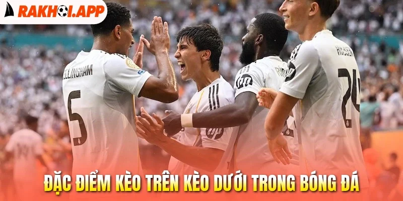 Kèo Trên Kèo Dưới - Tìm Hiểu Sâu, Nắm Chắc Phần Thắng 1 Đặc điểm kèo trên kèo dưới trong bóng đá