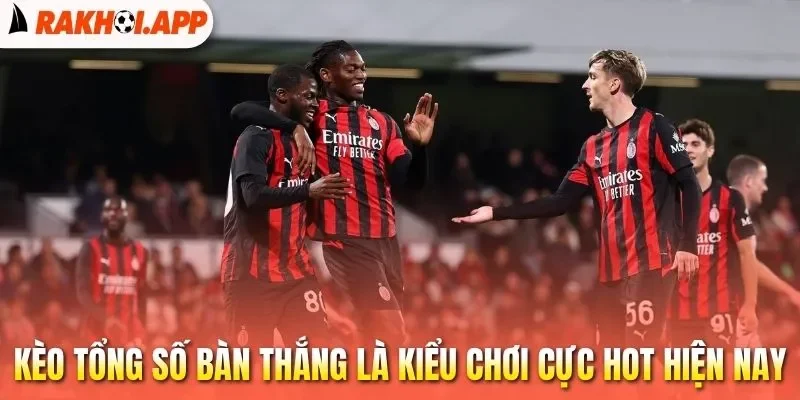 Kèo Tổng Số Bàn Thắng - Cách Xác Định Tỷ Lệ Cược Hiệu Quả 1 Kèo tổng số bàn thắng là kiểu chơi cực hot hiện nay