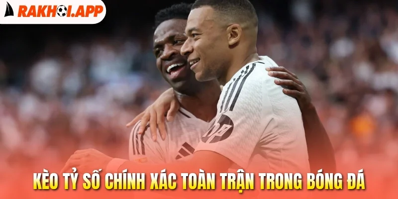 Kèo Tỷ Số Chính Xác - Dự Đoán Chuẩn, Chinh Phục Thưởng Lớn 2 Kèo tỷ số chính xác toàn trận trong bóng đá