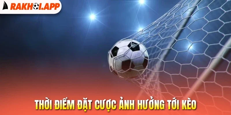 Kèo Giao Bóng Trước - Hấp Dẫn Trong Từng Pha Chạm Bóng 3 Thời điểm đặt cược ảnh hưởng tới kèo
